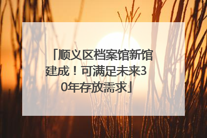 顺义区档案馆新馆建成！可满足未来30年存放需求