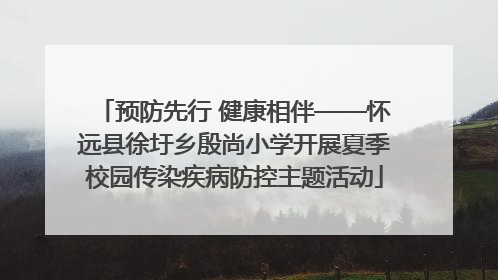 预防先行 健康相伴——怀远县徐圩乡殷尚小学开展夏季校园传染疾病防控主题活动