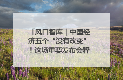 风口智库｜中国经济五个“没有改变”！这场重要发布会释放三点信号