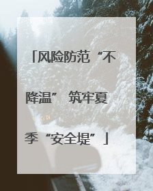 风险防范“不降温” 筑牢夏季“安全堤”