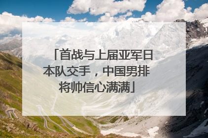 首战与上届亚军日本队交手，中国男排将帅信心满满