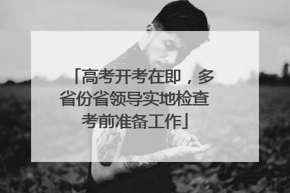高考开考在即，多省份省领导实地检查考前准备工作