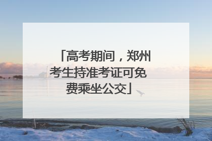 高考期间，郑州考生持准考证可免费乘坐公交
