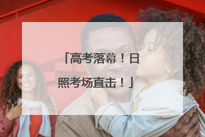 高考落幕！日照考场直击！