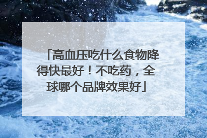 高血压吃什么食物降得快最好！不吃药，全球哪个品牌效果好