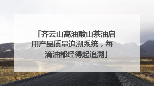 齐云山高油酸山茶油启用产品质量追溯系统，每一滴油都经得起追溯