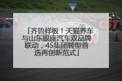 齐鲁样板！天猫养车与山东银座汽车双品牌联动，4S集团转型首选再创新范式
