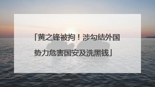 黄之锋被拘！涉勾结外国势力危害国安及洗黑钱