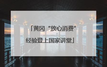 黄冈“放心消费”经验登上国家讲堂