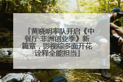 黄晓明率队开启《中餐厅·非洲创业季》新篇章，影视综多面开花诠释全能担当