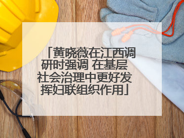 黄晓薇在江西调研时强调 在基层社会治理中更好发挥妇联组织作用
