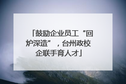 鼓励企业员工“回炉深造”，台州政校企联手育人才