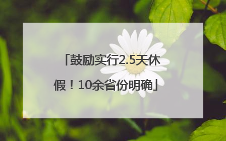 鼓励实行2.5天休假！10余省份明确