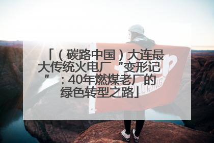 （碳路中国）大连最大传统火电厂“变形记”：40年燃煤老厂的绿色转型之路