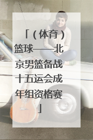 （体育）篮球——北京男篮备战十五运会成年组资格赛