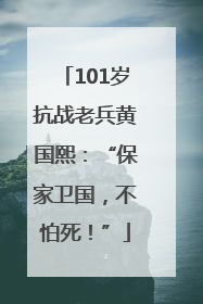 101岁抗战老兵黄国熙：“保家卫国，不怕死！”