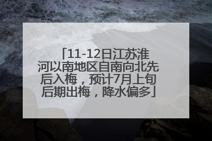 11-12日江苏淮河以南地区自南向北先后入梅，预计7月上旬后期出梅，降水偏多