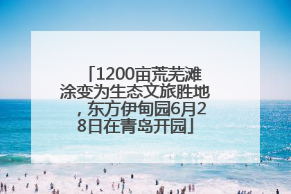 1200亩荒芜滩涂变为生态文旅胜地，东方伊甸园6月28日在青岛开园