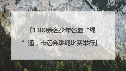 1300余名少年各显“绳”通，市运会跳绳比赛举行