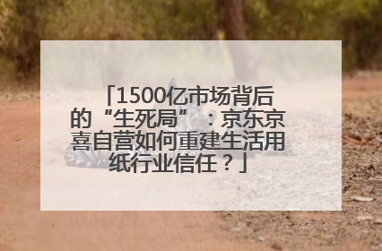 1500亿市场背后的“生死局”：京东京喜自营如何重建生活用纸行业信任？