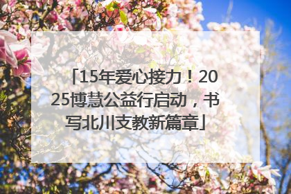15年爱心接力！2025博慧公益行启动，书写北川支教新篇章