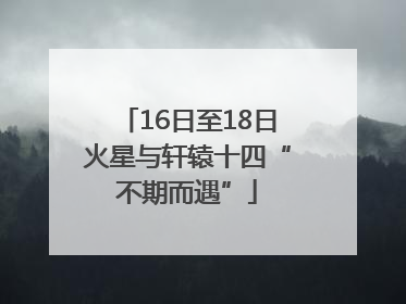 16日至18日火星与轩辕十四“不期而遇”