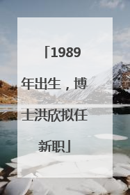 1989年出生，博士洪欣拟任新职