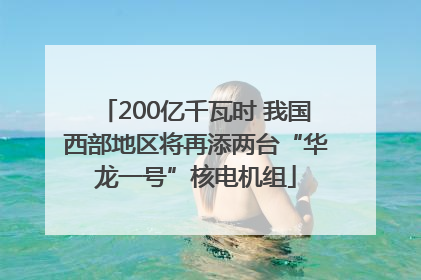 200亿千瓦时 我国西部地区将再添两台“华龙一号”核电机组
