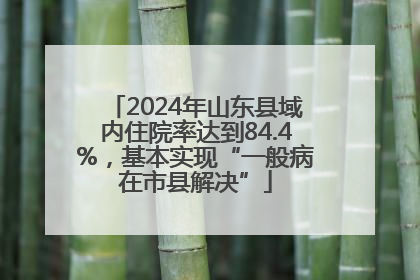 2024年山东县域内住院率达到84.4%，基本实现“一般病在市县解决”