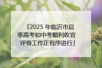 2025 年临沂市夏季高考和中考顺利收官 评卷工作正有序进行
