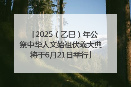 2025（乙巳）年公祭中华人文始祖伏羲大典将于6月21日举行