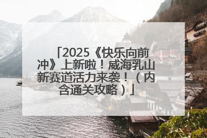 2025《快乐向前冲》上新啦！威海乳山新赛道活力来袭！（内含通关攻略）