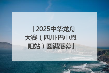 2025中华龙舟大赛（四川·巴中恩阳站）圆满落幕