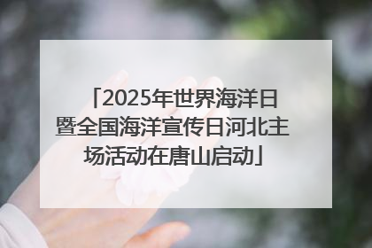 2025年世界海洋日暨全国海洋宣传日河北主场活动在唐山启动