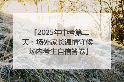 2025年中考第二天：场外家长温情守候 场内考生自信答卷