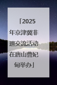 2025年京津冀非遗交流活动在唐山曹妃甸举办