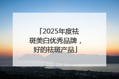 2025年度祛斑美白优秀品牌，好的祛斑产品