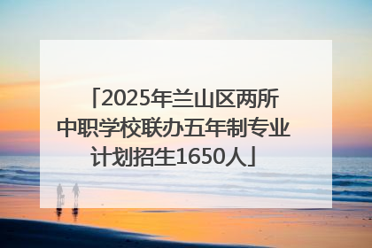 2025年兰山区两所中职学校联办五年制专业计划招生1650人