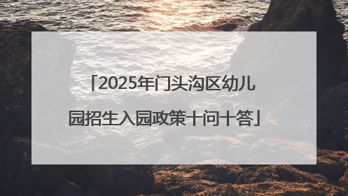 2025年门头沟区幼儿园招生入园政策十问十答