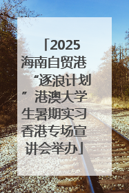 2025海南自贸港“逐浪计划”港澳大学生暑期实习香港专场宣讲会举办