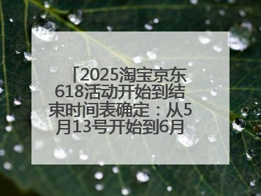 2025淘宝京东618活动开始到结束时间表确定：从5月13号开始到6月18号结束共持续37天附618红包口令及选购攻略一览