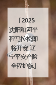 2025沈阳和河半程马拉松即将开赛 辽宁平安产险全程护航
