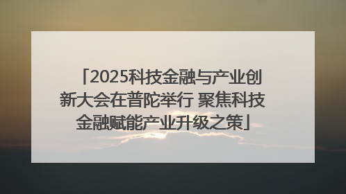 2025科技金融与产业创新大会在普陀举行 聚焦科技金融赋能产业升级之策