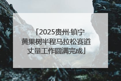 2025贵州·镇宁黄果树半程马拉松赛道丈量工作圆满完成