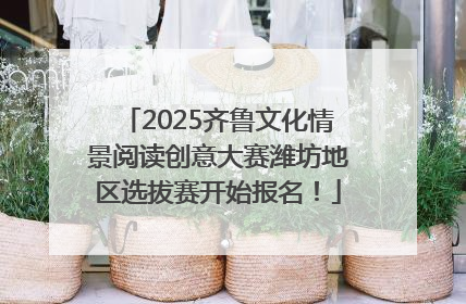 2025齐鲁文化情景阅读创意大赛潍坊地区选拔赛开始报名！
