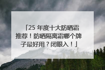 25 年度十大防晒霜推荐！防晒隔离霜哪个牌子最好用？闭眼入！