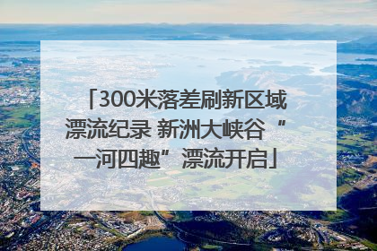 300米落差刷新区域漂流纪录 新洲大峡谷“一河四趣”漂流开启