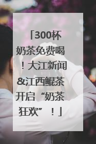 300杯奶茶免费喝！大江新闻&江西鲲茶开启“奶茶狂欢”！