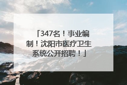 347名！事业编制！沈阳市医疗卫生系统公开招聘！