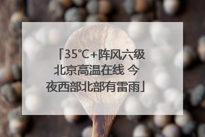 35℃+阵风六级 北京高温在线 今夜西部北部有雷雨